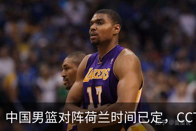 中国男篮对阵荷兰时间已定，CCTV5+直播，淘汰名单郭士强心中有数